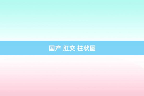 国产 肛交 柱状图