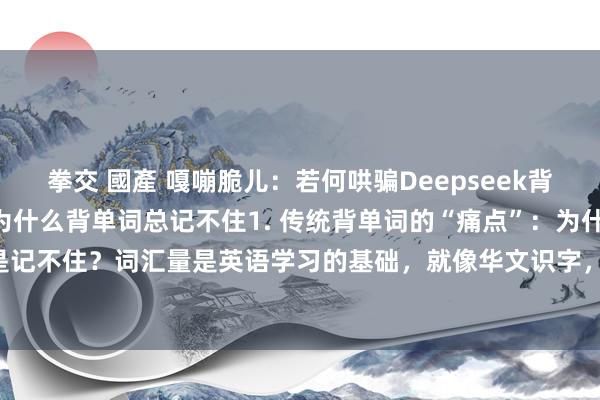 拳交 國產 嘎嘣脆儿:若何哄骗Deepseek背英语单词?‼️敲要点:为什么背单词总记不住1. 传统背单词的“痛点”:为什么你老是记不住?词汇量是英语学习的基础,就像华文识字,要是莫得词汇,再牛的诚笃教你语...