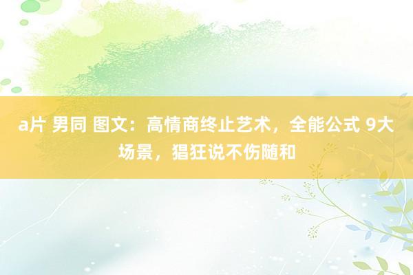 a片 男同 图文：高情商终止艺术，全能公式 9大场景，猖狂说不伤随和