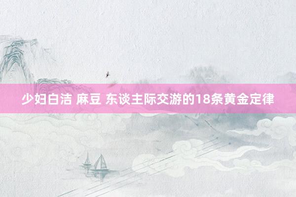 少妇白洁 麻豆 东谈主际交游的18条黄金定律