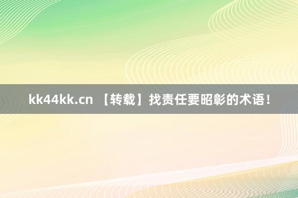 kk44kk.cn 【转载】找责任要昭彰的术语！