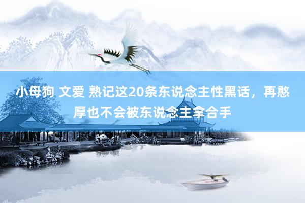 小母狗 文爱 熟记这20条东说念主性黑话，再憨厚也不会被东说念主拿合手