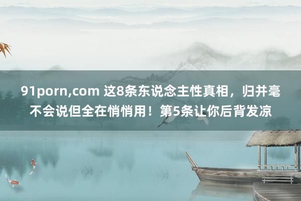 91porn,com 这8条东说念主性真相，归并毫不会说但全在悄悄用！第5条让你后背发凉