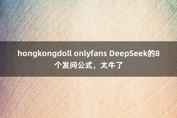 hongkongdoll onlyfans DeepSeek的8个发问公式，太牛了