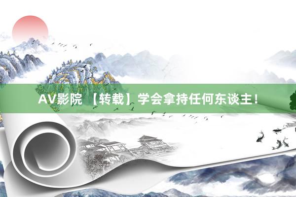 AV影院 【转载】学会拿持任何东谈主！