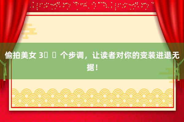 偷拍美女 3️⃣个步调，让读者对你的变装进退无据！