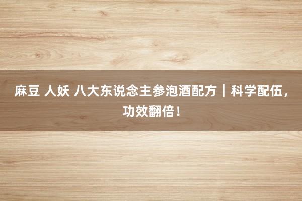 麻豆 人妖 八大东说念主参泡酒配方｜科学配伍，功效翻倍！