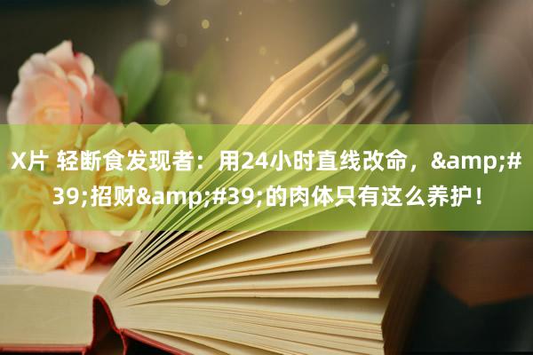 X片 轻断食发现者：用24小时直线改命，&#39;招财&#39;的肉体只有这么养护！
