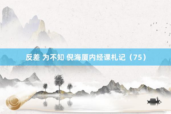 反差 为不知 倪海厦内经课札记（75）