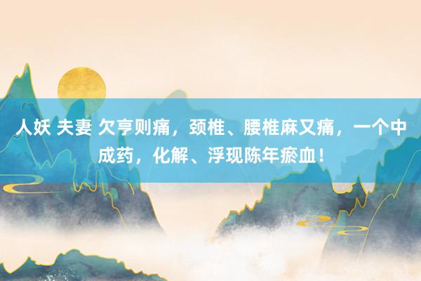 人妖 夫妻 欠亨则痛，颈椎、腰椎麻又痛，一个中成药，化解、浮现陈年瘀血！