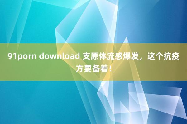 91porn download 支原体流感爆发，这个抗疫方要备着！