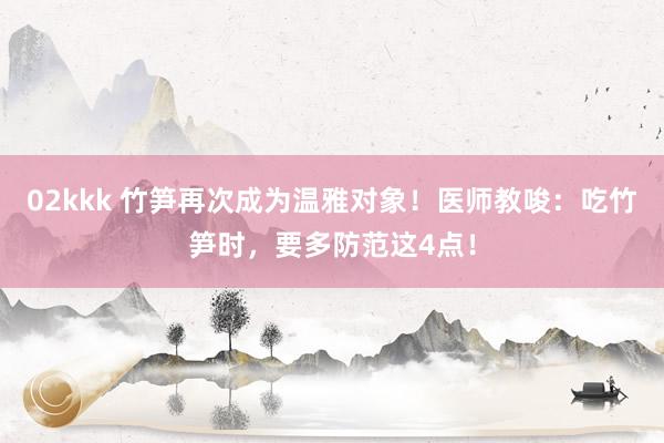 02kkk 竹笋再次成为温雅对象！医师教唆：吃竹笋时，要多防范这4点！