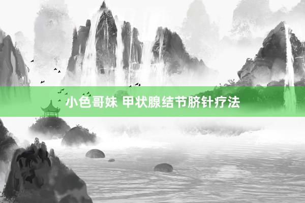 小色哥妹 甲状腺结节脐针疗法