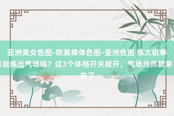 亚洲美女色图-欧美裸体色图-亚洲色图 练太极拳真能练出气场吗？这3个体格开关掀开，气场当然就来了