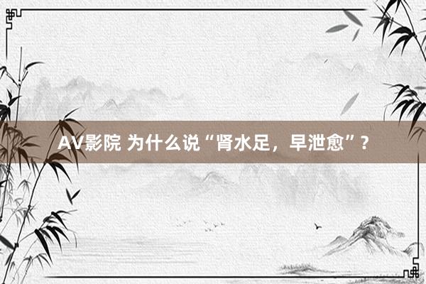 AV影院 为什么说“肾水足，早泄愈”？