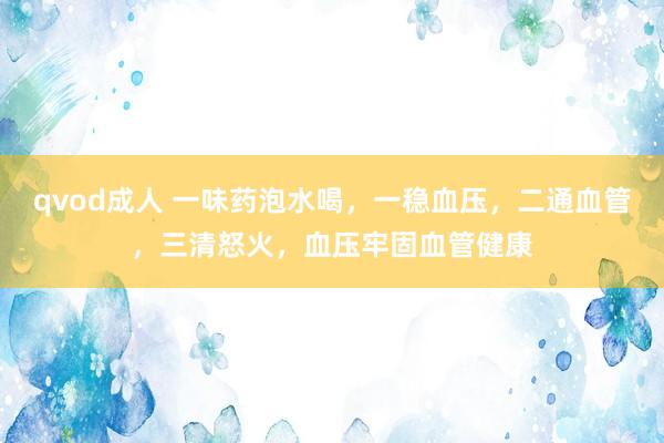 qvod成人 一味药泡水喝，一稳血压，二通血管，三清怒火，血压牢固血管健康