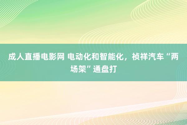 成人直播电影网 电动化和智能化，祯祥汽车“两场架”通盘打