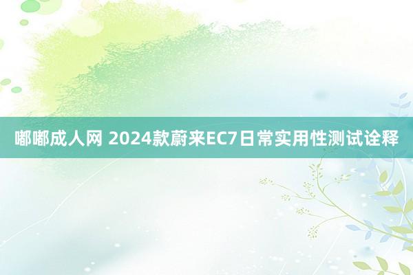嘟嘟成人网 2024款蔚来EC7日常实用性测试诠释