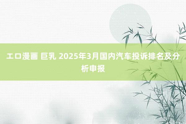 エロ漫画 巨乳 2025年3月国内汽车投诉排名及分析申报